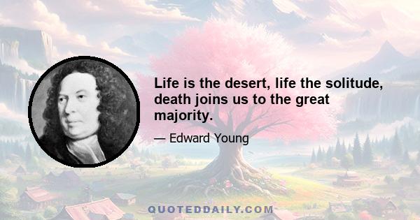 Life is the desert, life the solitude, death joins us to the great majority.