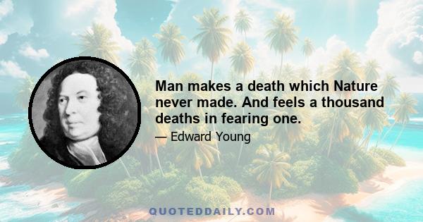 Man makes a death which Nature never made. And feels a thousand deaths in fearing one.