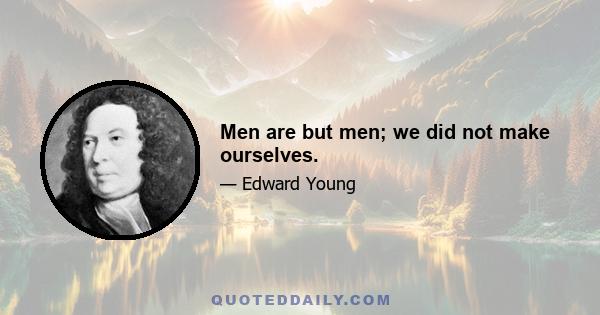 Men are but men; we did not make ourselves.