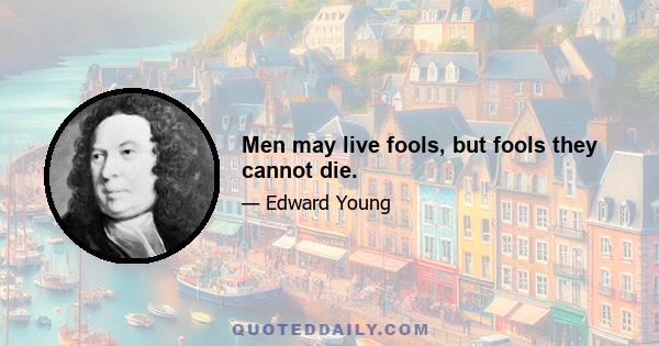 Men may live fools, but fools they cannot die.