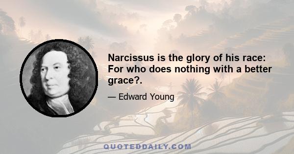 Narcissus is the glory of his race: For who does nothing with a better grace?.