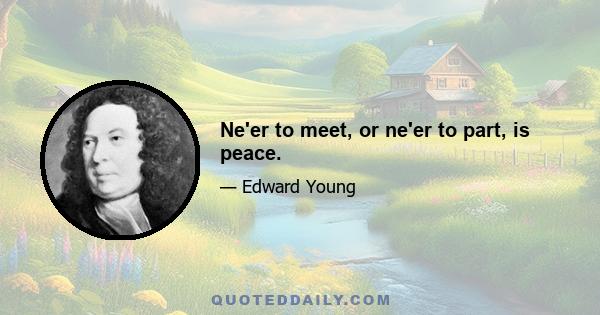 Ne'er to meet, or ne'er to part, is peace.