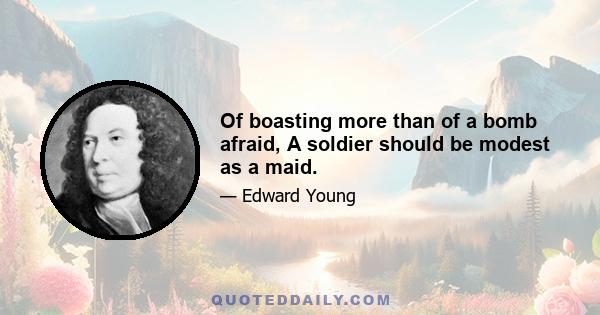 Of boasting more than of a bomb afraid, A soldier should be modest as a maid.