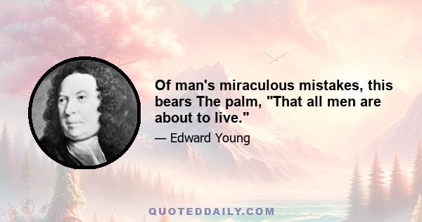 Of man's miraculous mistakes, this bears The palm, That all men are about to live.