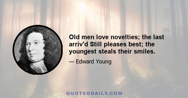 Old men love novelties; the last arriv'd Still pleases best; the youngest steals their smiles.