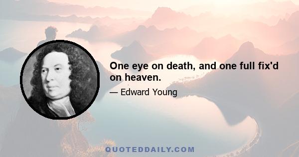 One eye on death, and one full fix'd on heaven.