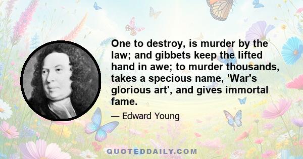 One to destroy, is murder by the law; and gibbets keep the lifted hand in awe; to murder thousands, takes a specious name, 'War's glorious art', and gives immortal fame.