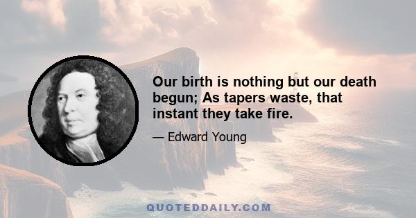 Our birth is nothing but our death begun; As tapers waste, that instant they take fire.