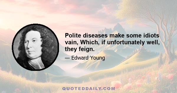 Polite diseases make some idiots vain, Which, if unfortunately well, they feign.