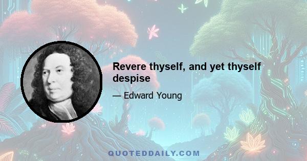 Revere thyself, and yet thyself despise