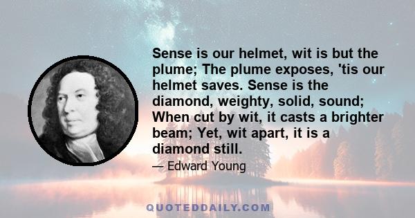 Sense is our helmet, wit is but the plume; The plume exposes, 'tis our helmet saves. Sense is the diamond, weighty, solid, sound; When cut by wit, it casts a brighter beam; Yet, wit apart, it is a diamond still.