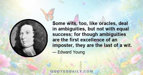 Some wits, too, like oracles, deal in ambiguities, but not with equal success; for though ambiguities are the first excellence of an imposter, they are the last of a wit.