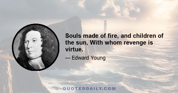 Souls made of fire, and children of the sun, With whom revenge is virtue.