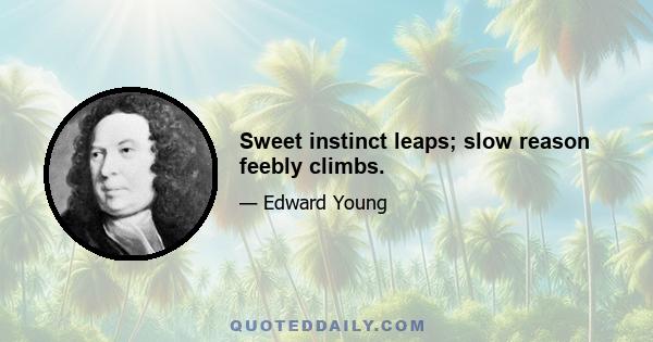 Sweet instinct leaps; slow reason feebly climbs.