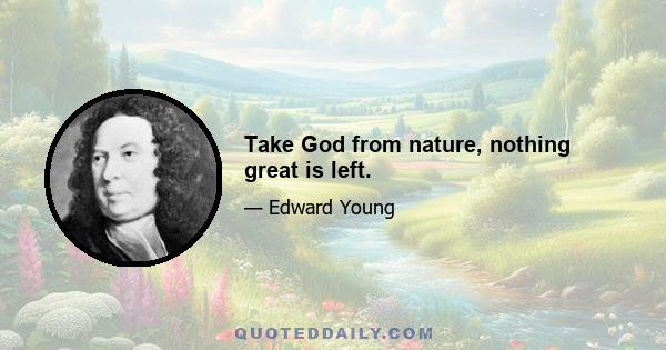 Take God from nature, nothing great is left.