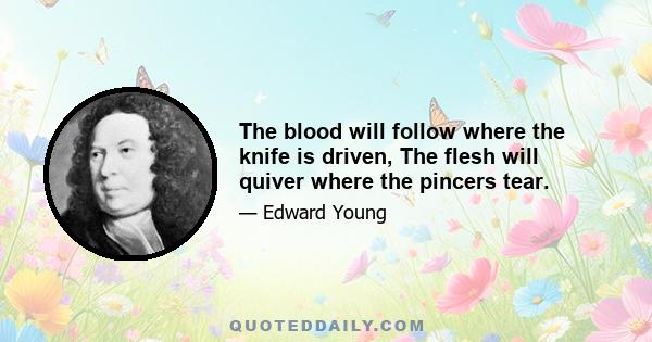 The blood will follow where the knife is driven, The flesh will quiver where the pincers tear.