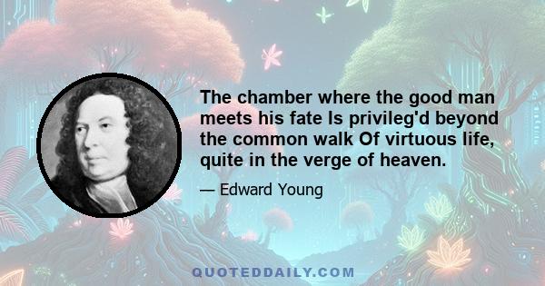 The chamber where the good man meets his fate Is privileg'd beyond the common walk Of virtuous life, quite in the verge of heaven.