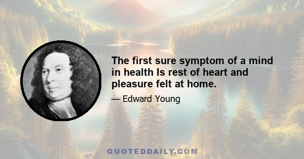 The first sure symptom of a mind in health Is rest of heart and pleasure felt at home.