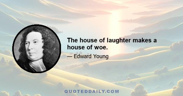 The house of laughter makes a house of woe.