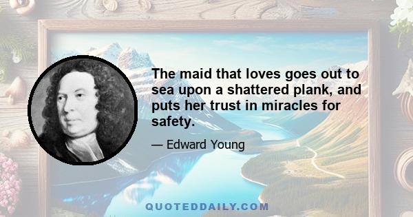 The maid that loves goes out to sea upon a shattered plank, and puts her trust in miracles for safety.