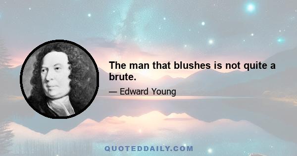 The man that blushes is not quite a brute.