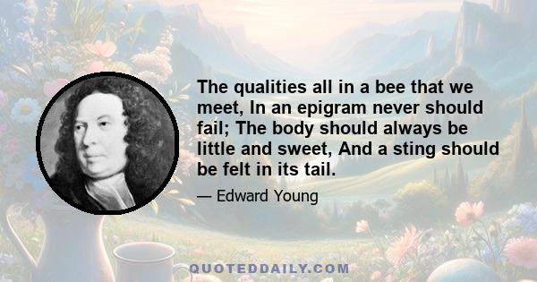 The qualities all in a bee that we meet, In an epigram never should fail; The body should always be little and sweet, And a sting should be felt in its tail.