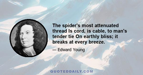 The spider's most attenuated thread Is cord, is cable, to man's tender tie On earthly bliss; it breaks at every breeze.