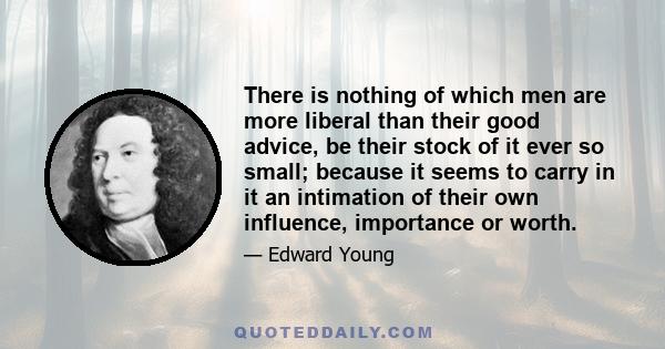 There is nothing of which men are more liberal than their good advice, be their stock of it ever so small; because it seems to carry in it an intimation of their own influence, importance or worth.