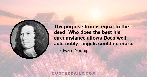 Thy purpose firm is equal to the deed: Who does the best his circumstance allows Does well, acts nobly; angels could no more.