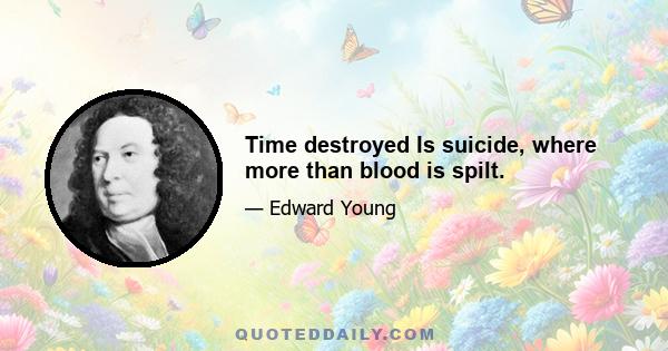 Time destroyed Is suicide, where more than blood is spilt.