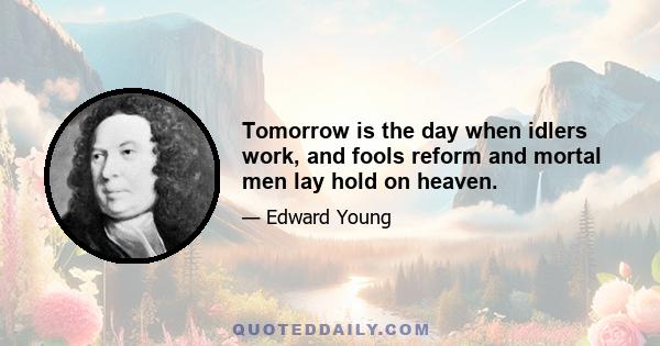 Tomorrow is the day when idlers work, and fools reform and mortal men lay hold on heaven.