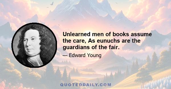 Unlearned men of books assume the care, As eunuchs are the guardians of the fair.