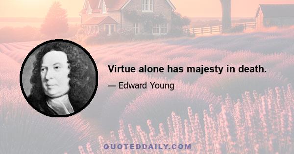 Virtue alone has majesty in death.