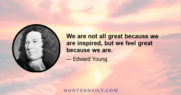 We are not all great because we are inspired, but we feel great because we are.