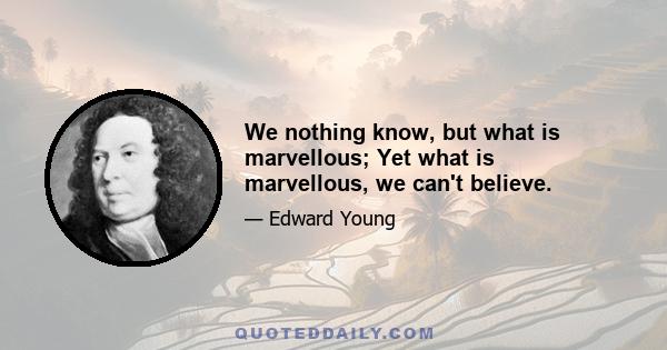 We nothing know, but what is marvellous; Yet what is marvellous, we can't believe.