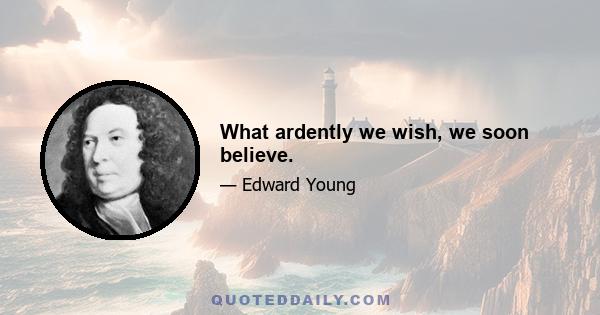 What ardently we wish, we soon believe.