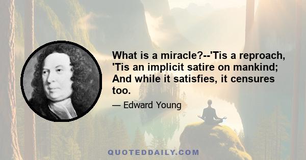 What is a miracle?--'Tis a reproach, 'Tis an implicit satire on mankind; And while it satisfies, it censures too.