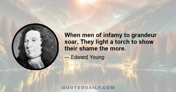 When men of infamy to grandeur soar, They light a torch to show their shame the more.