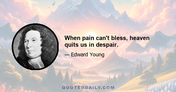 When pain can't bless, heaven quits us in despair.