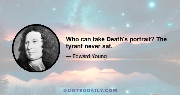 Who can take Death's portrait? The tyrant never sat.