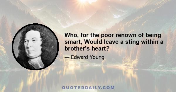 Who, for the poor renown of being smart, Would leave a sting within a brother's heart?