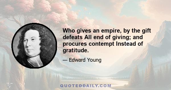 Who gives an empire, by the gift defeats All end of giving; and procures contempt Instead of gratitude.