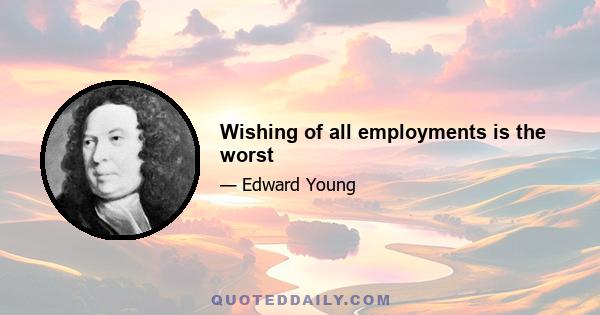 Wishing of all employments is the worst