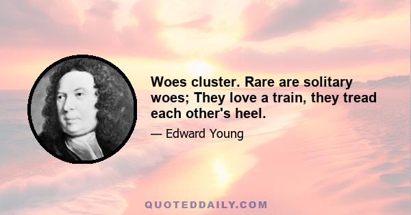 Woes cluster. Rare are solitary woes; They love a train, they tread each other's heel.