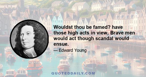 Wouldst thou be famed? have those high acts in view, Brave men would act though scandal would ensue.