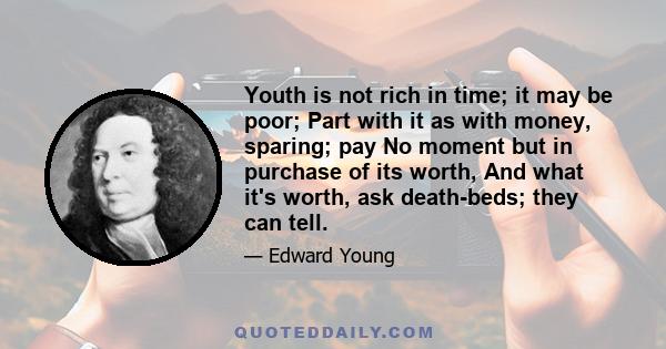 Youth is not rich in time; it may be poor; Part with it as with money, sparing; pay No moment but in purchase of its worth, And what it's worth, ask death-beds; they can tell.