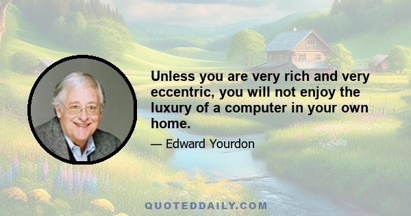 Unless you are very rich and very eccentric, you will not enjoy the luxury of a computer in your own home.