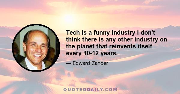 Tech is a funny industry I don't think there is any other industry on the planet that reinvents itself every 10-12 years.