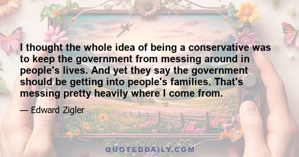 I thought the whole idea of being a conservative was to keep the government from messing around in people's lives. And yet they say the government should be getting into people's families. That's messing pretty heavily