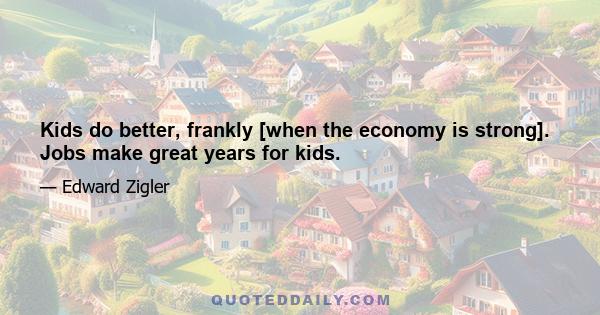 Kids do better, frankly [when the economy is strong]. Jobs make great years for kids.